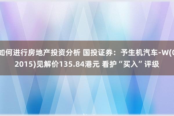 如何进行房地产投资分析 国投证券：予生机汽车-W(02015)见解价135.84港元 看护“买入”评级