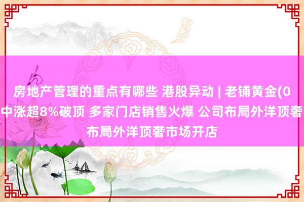 房地产管理的重点有哪些 港股异动 | 老铺黄金(06181)盘中涨超8%破顶 多家门店销售火爆 公司布局外洋顶奢市场开店