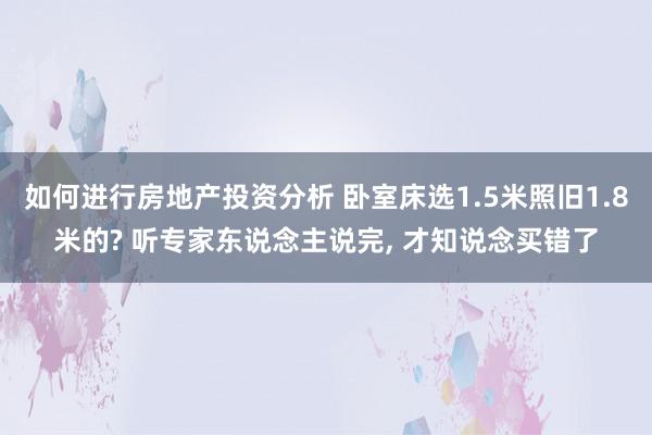 如何进行房地产投资分析 卧室床选1.5米照旧1.8米的? 听专家东说念主说完, 才知说念买错了