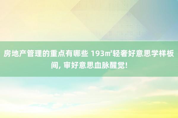 房地产管理的重点有哪些 193㎡轻奢好意思学样板间, 审好意思血脉醒觉!