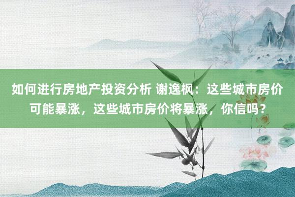 如何进行房地产投资分析 谢逸枫：这些城市房价可能暴涨，这些城市房价将暴涨，你信吗？