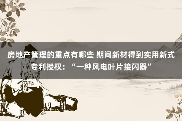 房地产管理的重点有哪些 期间新材得到实用新式专利授权：“一种风电叶片接闪器”