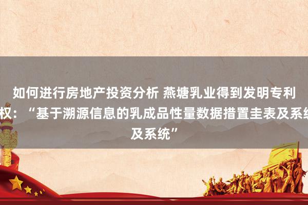 如何进行房地产投资分析 燕塘乳业得到发明专利授权：“基于溯源信息的乳成品性量数据措置圭表及系统”