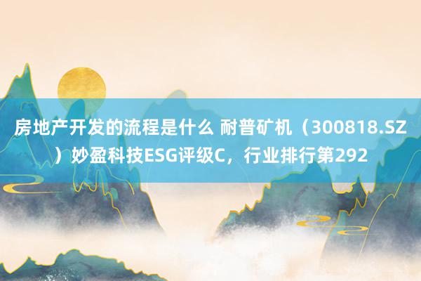 房地产开发的流程是什么 耐普矿机（300818.SZ）妙盈科技ESG评级C，行业排行第292