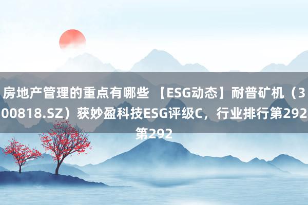 房地产管理的重点有哪些 【ESG动态】耐普矿机（300818.SZ）获妙盈科技ESG评级C，行业排行第292