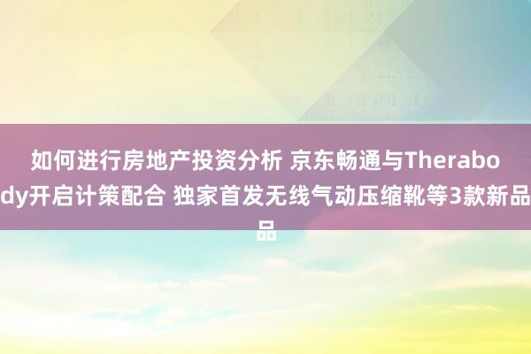 如何进行房地产投资分析 京东畅通与Therabody开启计策配合 独家首发无线气动压缩靴等3款新品