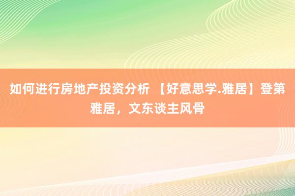 如何进行房地产投资分析 【好意思学.雅居】登第雅居，文东谈主风骨