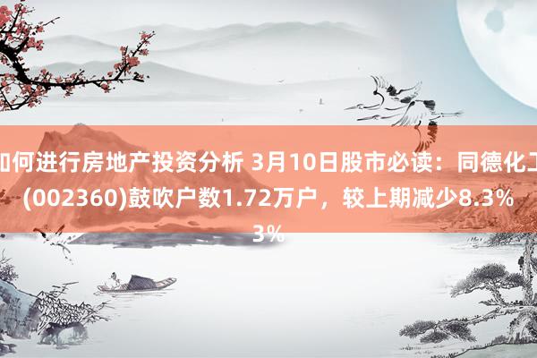 如何进行房地产投资分析 3月10日股市必读：同德化工(002360)鼓吹户数1.72万户，较上期减少8.3%