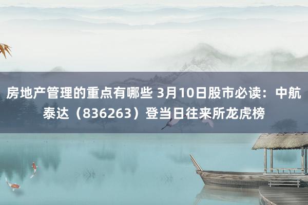 房地产管理的重点有哪些 3月10日股市必读：中航泰达（836263）登当日往来所龙虎榜