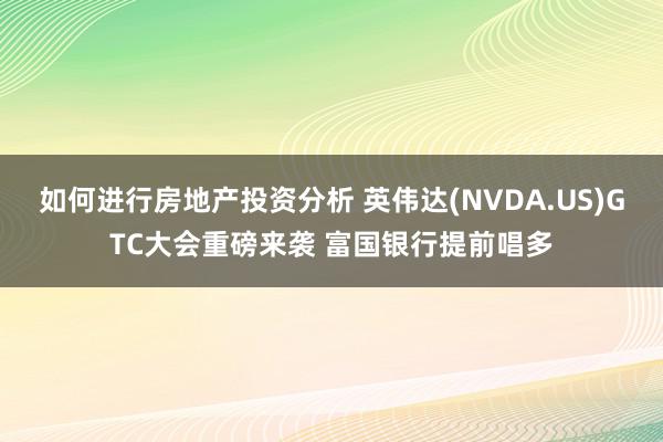 如何进行房地产投资分析 英伟达(NVDA.US)GTC大会重磅来袭 富国银行提前唱多