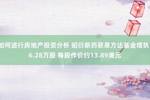 如何进行房地产投资分析 昭衍新药获易方达基金增执16.28万股 每股作价约13.89港元