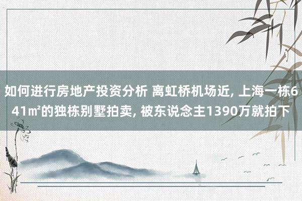 如何进行房地产投资分析 离虹桥机场近, 上海一栋641㎡的独栋别墅拍卖, 被东说念主1390万就拍下