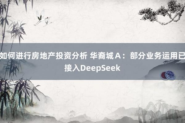 如何进行房地产投资分析 华裔城Ａ：部分业务运用已接入DeepSeek