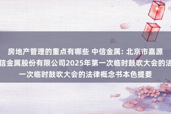 房地产管理的重点有哪些 中信金属: 北京市嘉源讼师事务所对于中信金属股份有限公司2025年第一次临时鼓吹大会的法律概念书本色提要