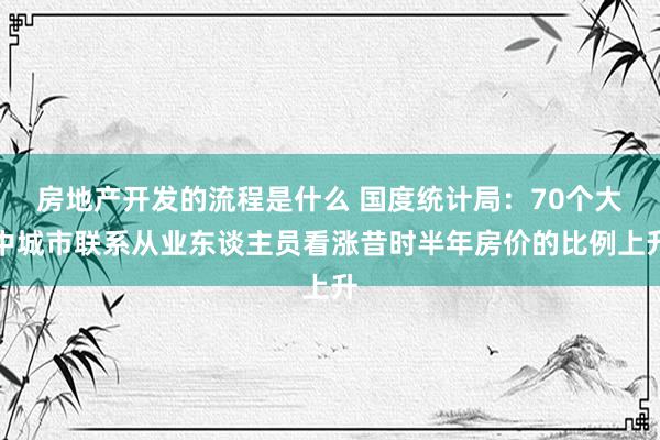 房地产开发的流程是什么 国度统计局：70个大中城市联系从业东谈主员看涨昔时半年房价的比例上升