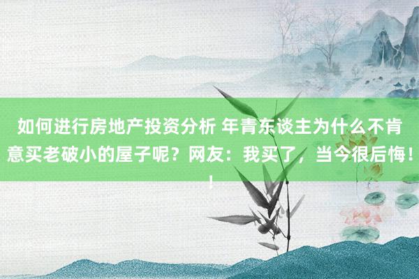 如何进行房地产投资分析 年青东谈主为什么不肯意买老破小的屋子呢？网友：我买了，当今很后悔！