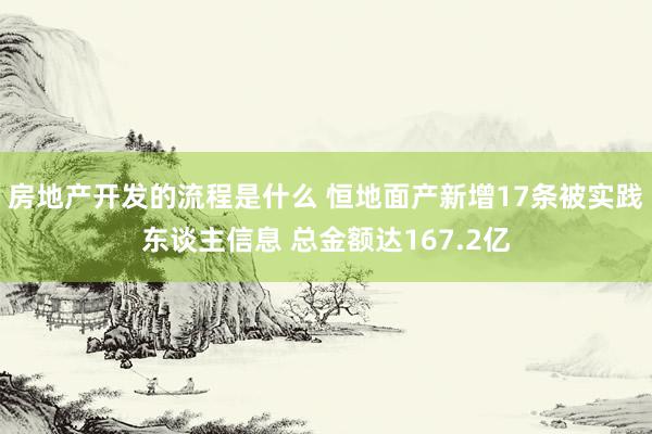 房地产开发的流程是什么 恒地面产新增17条被实践东谈主信息 总金额达167.2亿